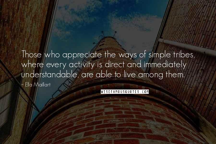 Ella Maillart Quotes: Those who appreciate the ways of simple tribes, where every activity is direct and immediately understandable, are able to live among them.