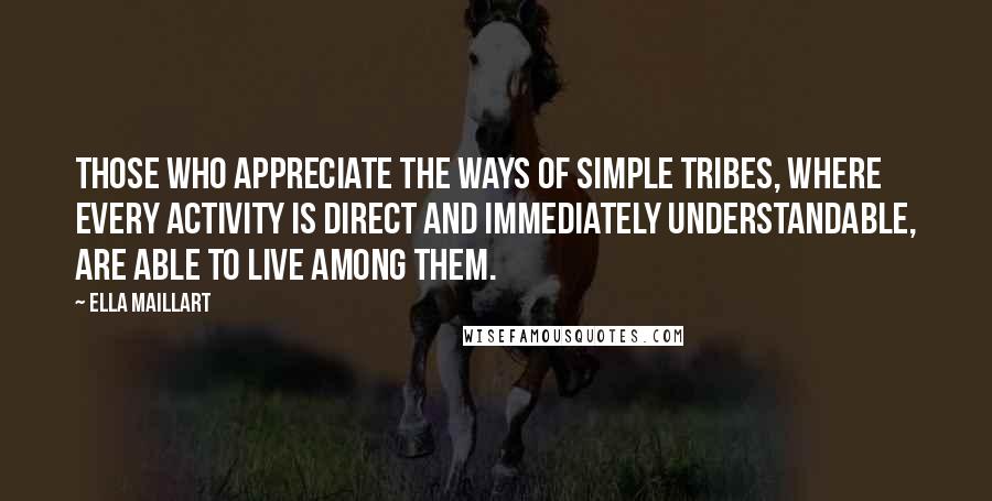 Ella Maillart Quotes: Those who appreciate the ways of simple tribes, where every activity is direct and immediately understandable, are able to live among them.