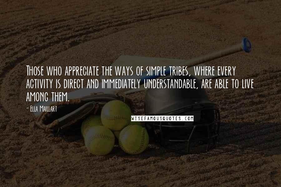 Ella Maillart Quotes: Those who appreciate the ways of simple tribes, where every activity is direct and immediately understandable, are able to live among them.