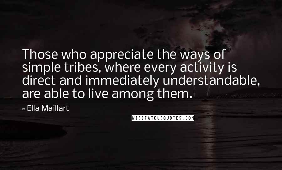 Ella Maillart Quotes: Those who appreciate the ways of simple tribes, where every activity is direct and immediately understandable, are able to live among them.
