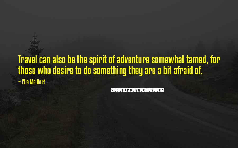 Ella Maillart Quotes: Travel can also be the spirit of adventure somewhat tamed, for those who desire to do something they are a bit afraid of.