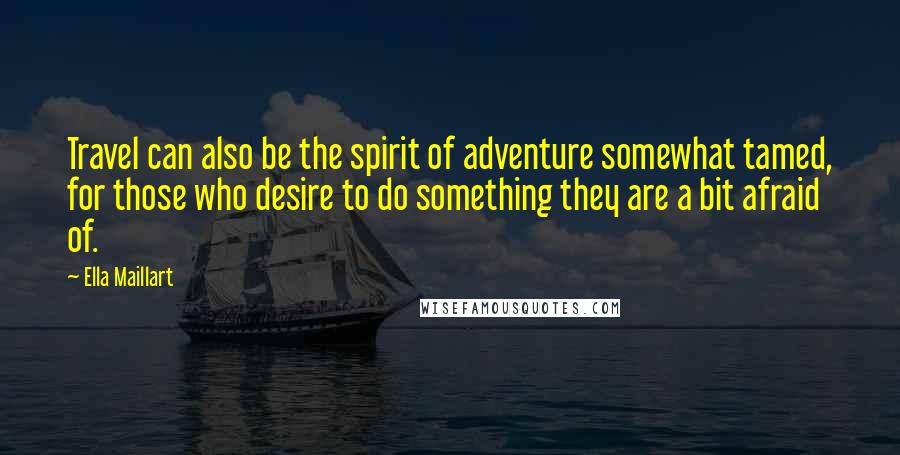 Ella Maillart Quotes: Travel can also be the spirit of adventure somewhat tamed, for those who desire to do something they are a bit afraid of.