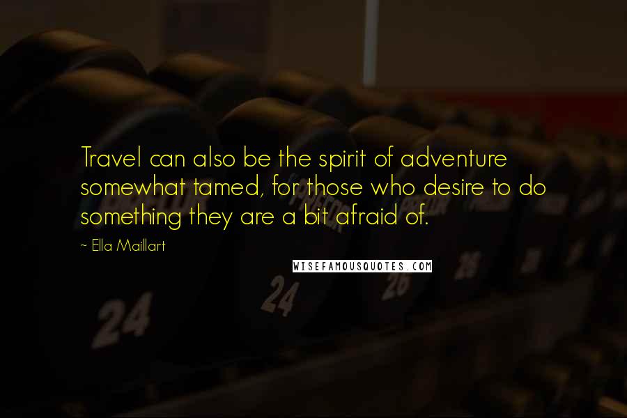 Ella Maillart Quotes: Travel can also be the spirit of adventure somewhat tamed, for those who desire to do something they are a bit afraid of.
