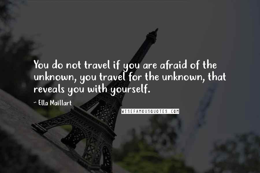 Ella Maillart Quotes: You do not travel if you are afraid of the unknown, you travel for the unknown, that reveals you with yourself.