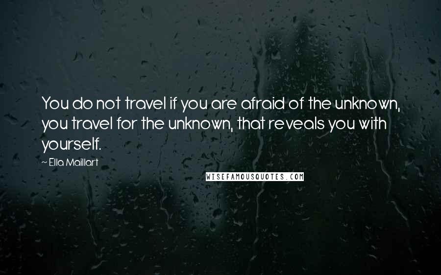 Ella Maillart Quotes: You do not travel if you are afraid of the unknown, you travel for the unknown, that reveals you with yourself.