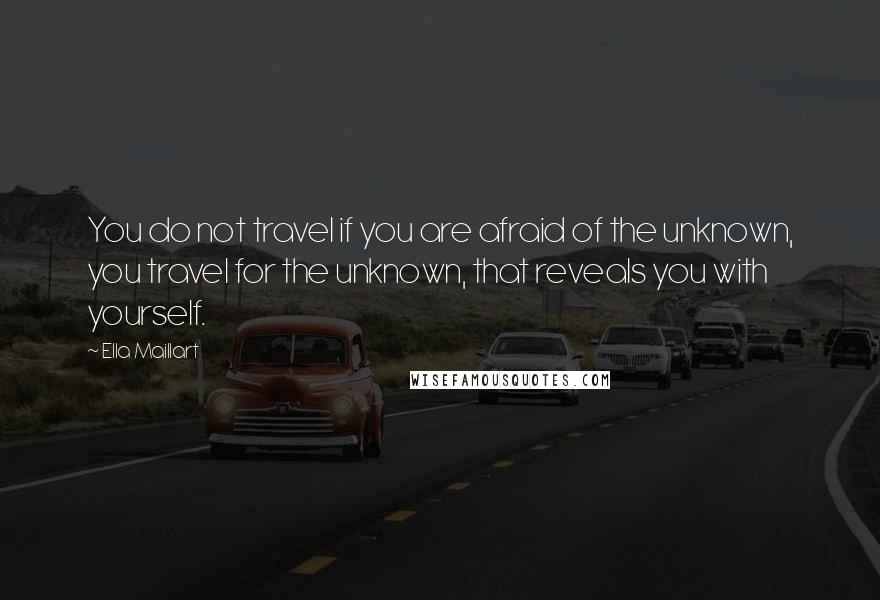 Ella Maillart Quotes: You do not travel if you are afraid of the unknown, you travel for the unknown, that reveals you with yourself.