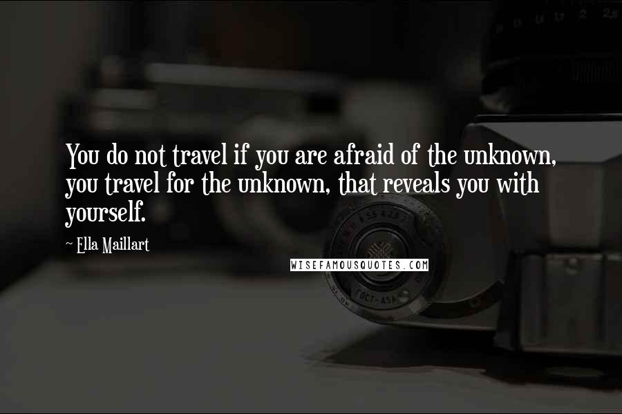 Ella Maillart Quotes: You do not travel if you are afraid of the unknown, you travel for the unknown, that reveals you with yourself.