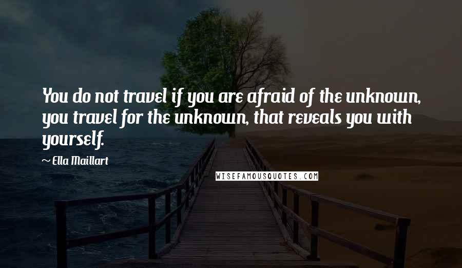 Ella Maillart Quotes: You do not travel if you are afraid of the unknown, you travel for the unknown, that reveals you with yourself.