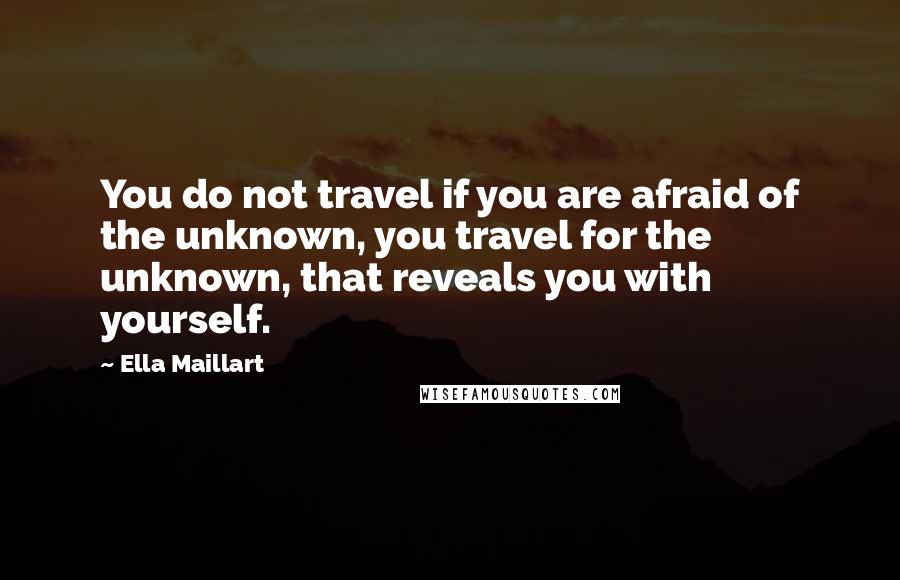 Ella Maillart Quotes: You do not travel if you are afraid of the unknown, you travel for the unknown, that reveals you with yourself.