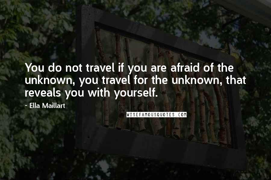 Ella Maillart Quotes: You do not travel if you are afraid of the unknown, you travel for the unknown, that reveals you with yourself.