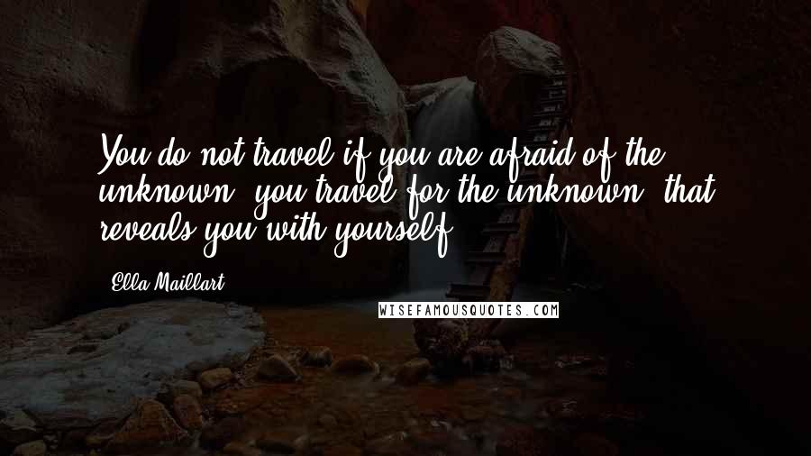 Ella Maillart Quotes: You do not travel if you are afraid of the unknown, you travel for the unknown, that reveals you with yourself.