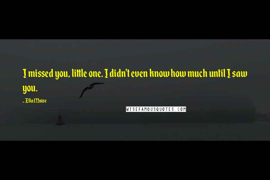 Ella Maise Quotes: I missed you, little one. I didn't even know how much until I saw you.
