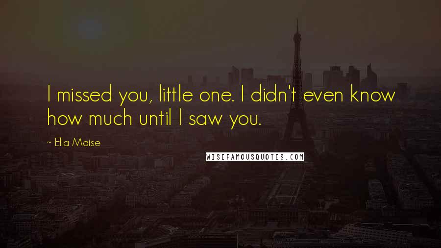 Ella Maise Quotes: I missed you, little one. I didn't even know how much until I saw you.