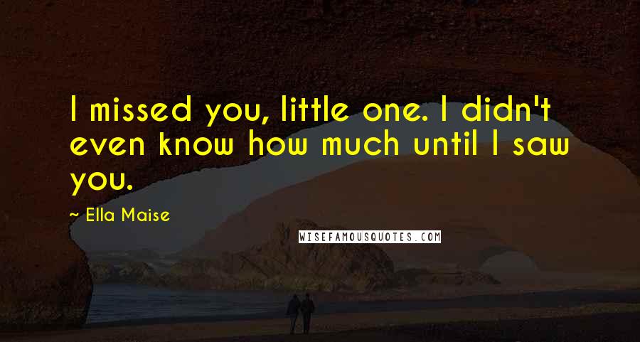 Ella Maise Quotes: I missed you, little one. I didn't even know how much until I saw you.