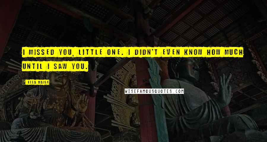 Ella Maise Quotes: I missed you, little one. I didn't even know how much until I saw you.