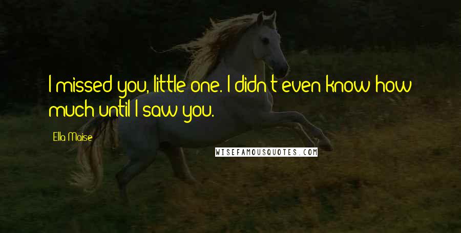 Ella Maise Quotes: I missed you, little one. I didn't even know how much until I saw you.