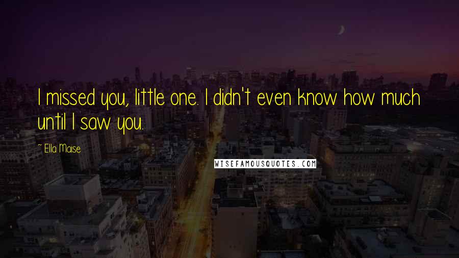 Ella Maise Quotes: I missed you, little one. I didn't even know how much until I saw you.