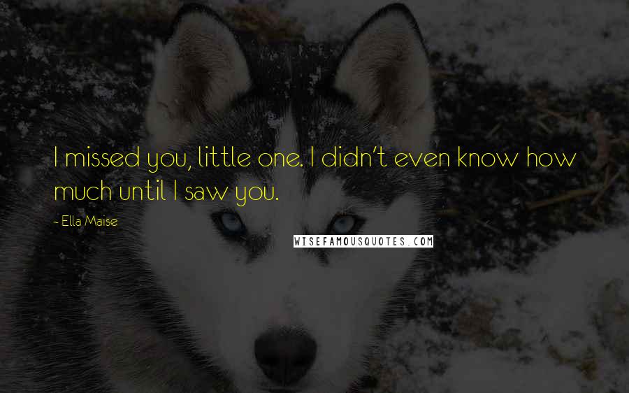 Ella Maise Quotes: I missed you, little one. I didn't even know how much until I saw you.