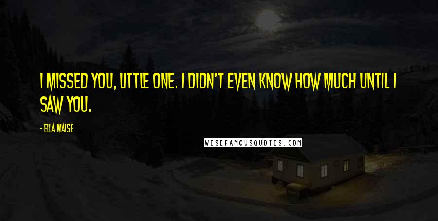 Ella Maise Quotes: I missed you, little one. I didn't even know how much until I saw you.