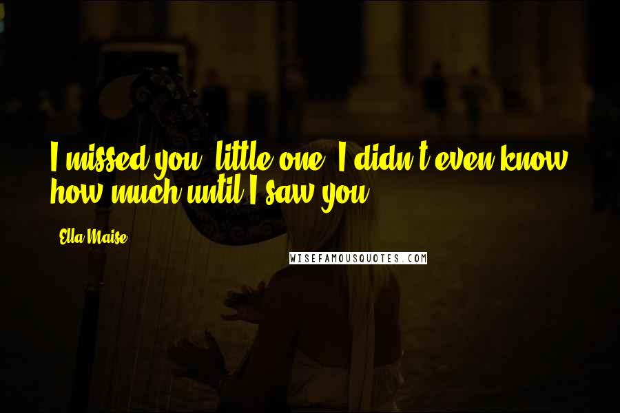 Ella Maise Quotes: I missed you, little one. I didn't even know how much until I saw you.