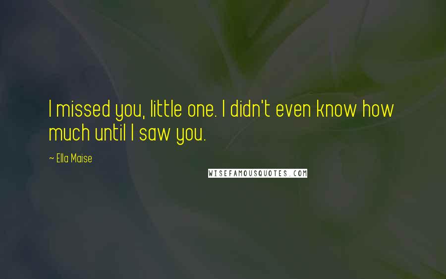 Ella Maise Quotes: I missed you, little one. I didn't even know how much until I saw you.