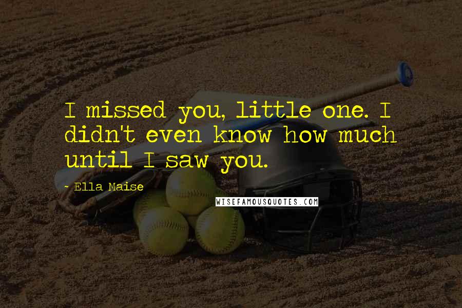 Ella Maise Quotes: I missed you, little one. I didn't even know how much until I saw you.