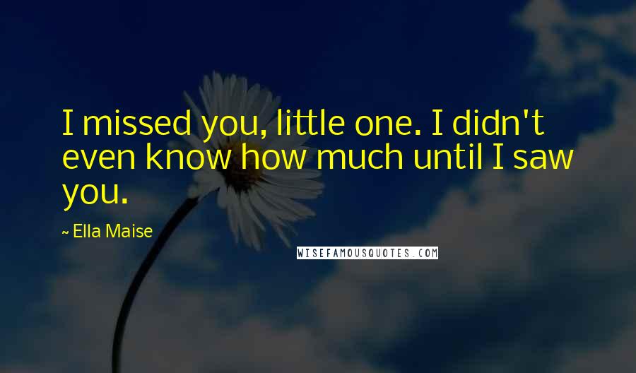 Ella Maise Quotes: I missed you, little one. I didn't even know how much until I saw you.