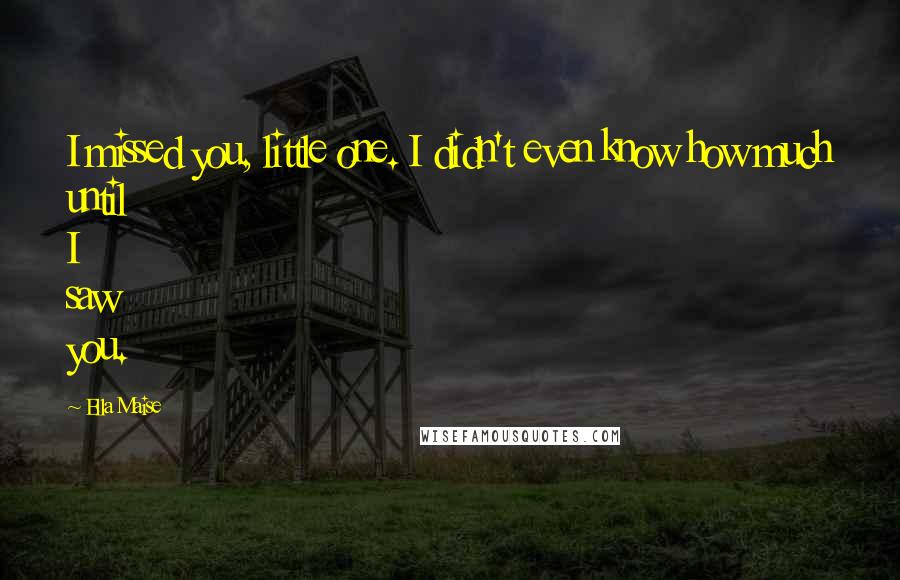 Ella Maise Quotes: I missed you, little one. I didn't even know how much until I saw you.