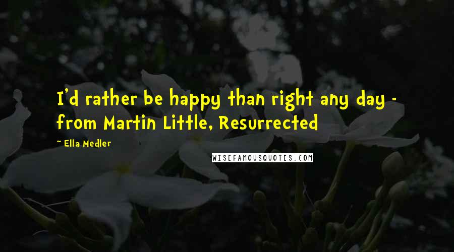 Ella Medler Quotes: I'd rather be happy than right any day - from Martin Little, Resurrected