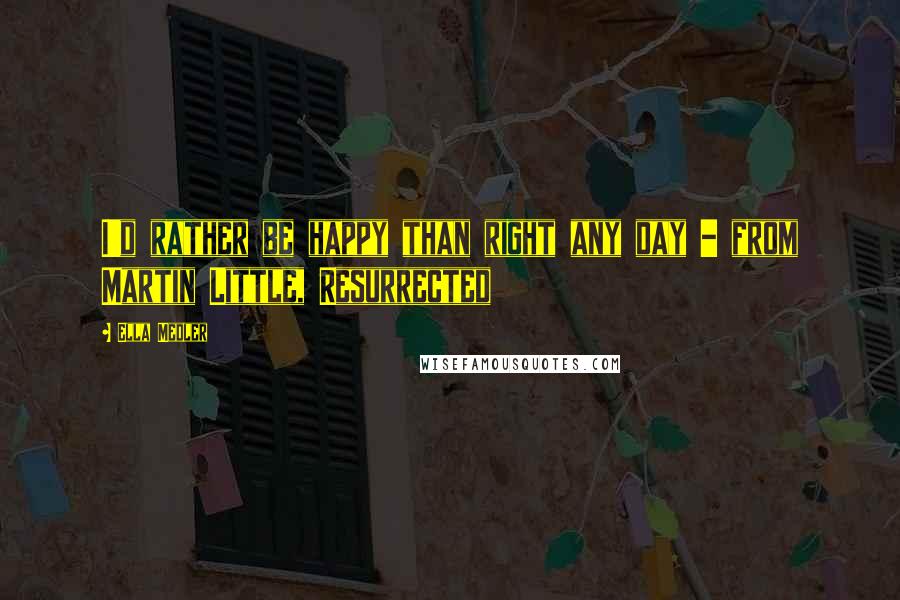 Ella Medler Quotes: I'd rather be happy than right any day - from Martin Little, Resurrected