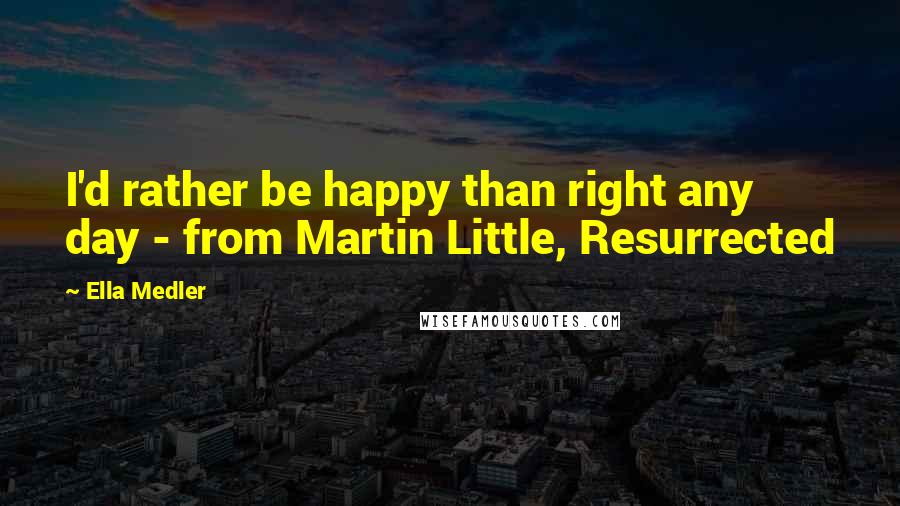 Ella Medler Quotes: I'd rather be happy than right any day - from Martin Little, Resurrected