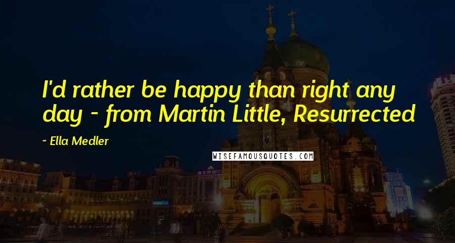 Ella Medler Quotes: I'd rather be happy than right any day - from Martin Little, Resurrected