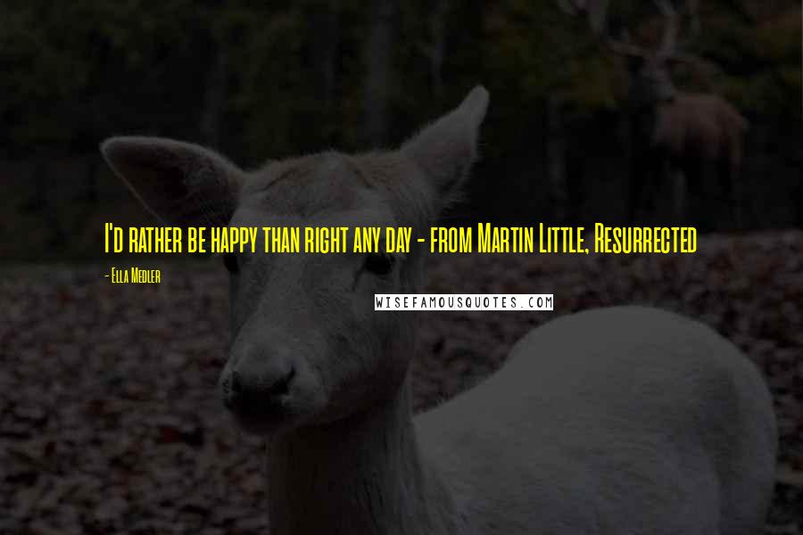 Ella Medler Quotes: I'd rather be happy than right any day - from Martin Little, Resurrected