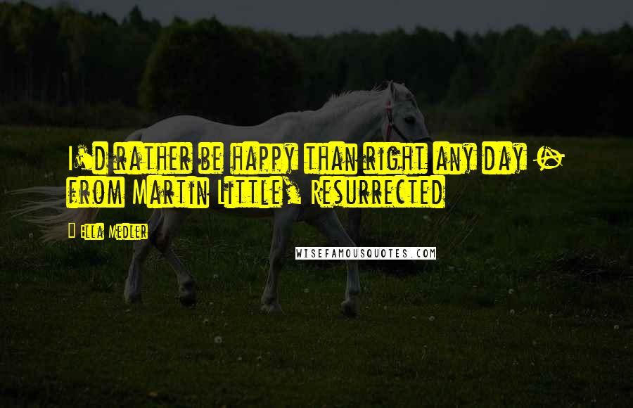 Ella Medler Quotes: I'd rather be happy than right any day - from Martin Little, Resurrected