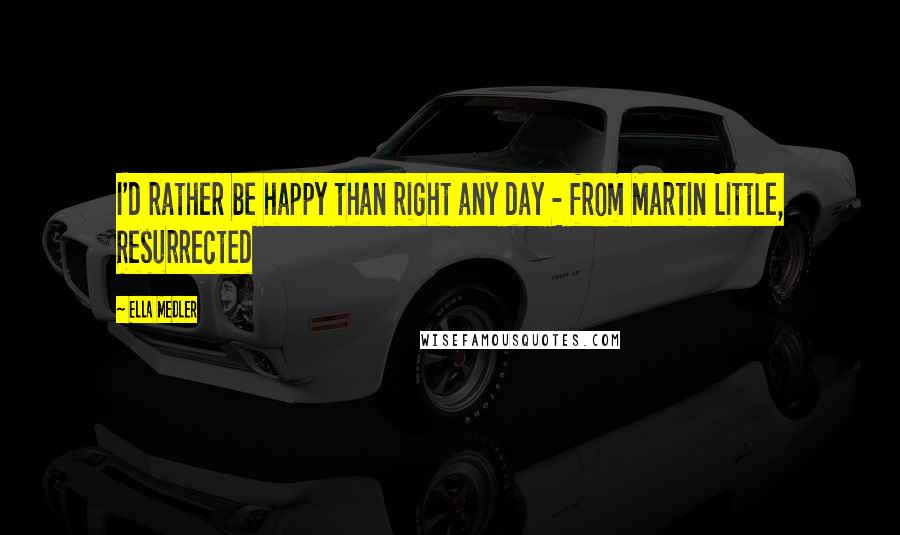 Ella Medler Quotes: I'd rather be happy than right any day - from Martin Little, Resurrected