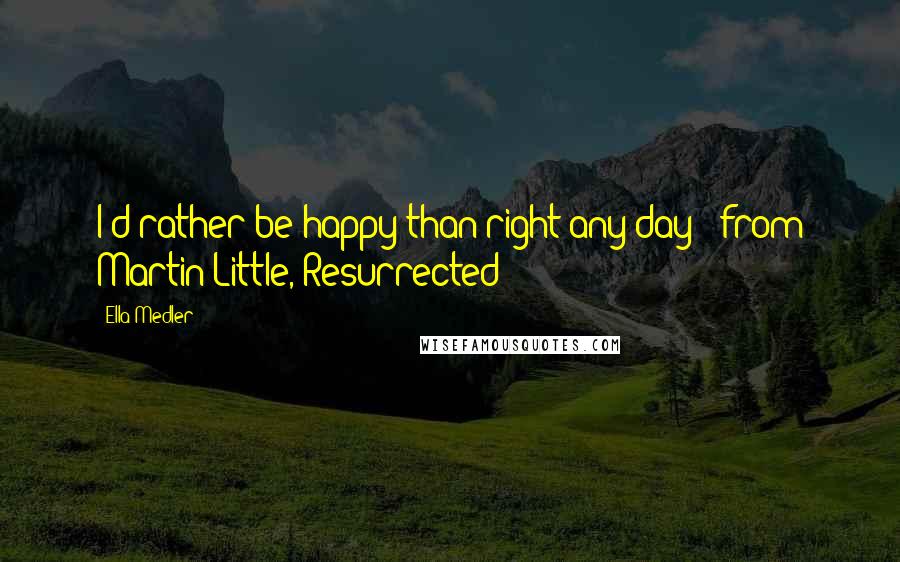 Ella Medler Quotes: I'd rather be happy than right any day - from Martin Little, Resurrected