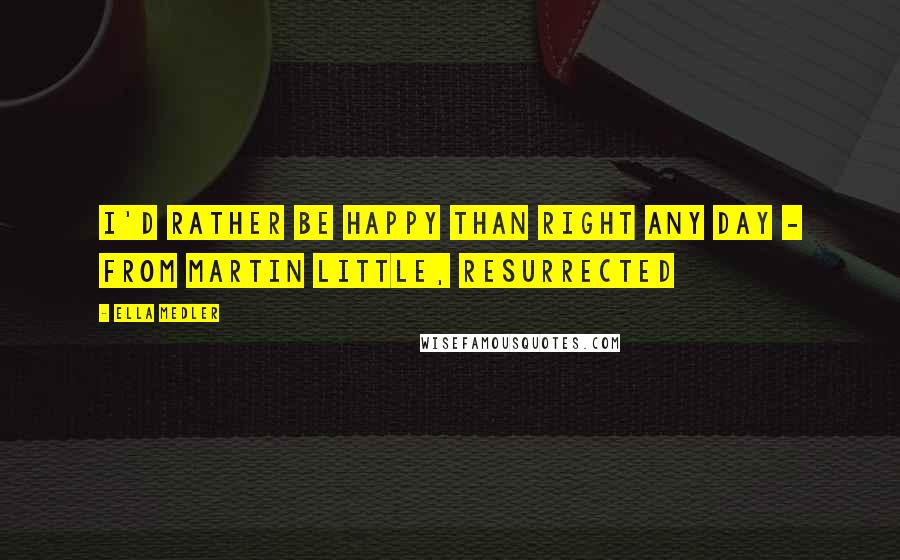 Ella Medler Quotes: I'd rather be happy than right any day - from Martin Little, Resurrected