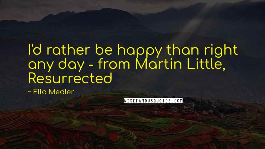 Ella Medler Quotes: I'd rather be happy than right any day - from Martin Little, Resurrected