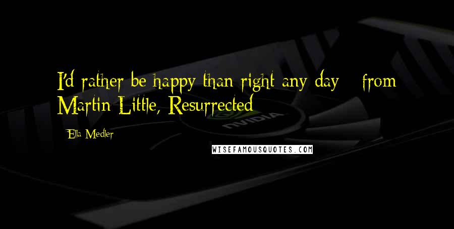 Ella Medler Quotes: I'd rather be happy than right any day - from Martin Little, Resurrected