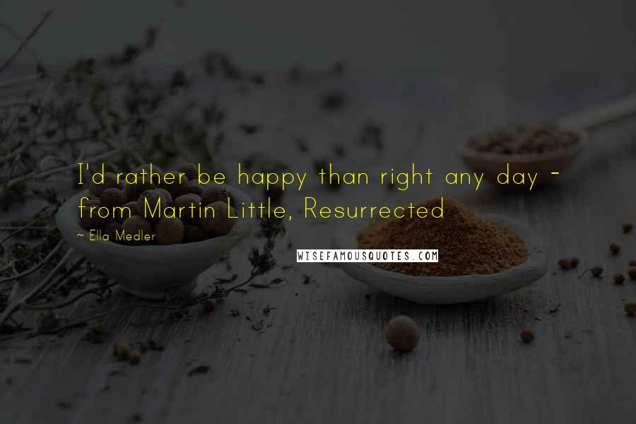 Ella Medler Quotes: I'd rather be happy than right any day - from Martin Little, Resurrected