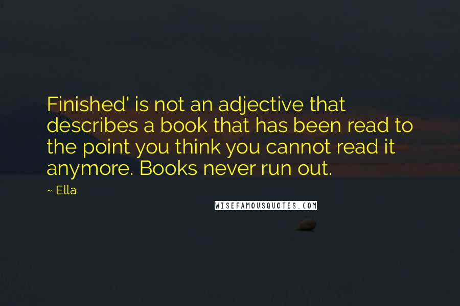 Ella Quotes: Finished' is not an adjective that describes a book that has been read to the point you think you cannot read it anymore. Books never run out.