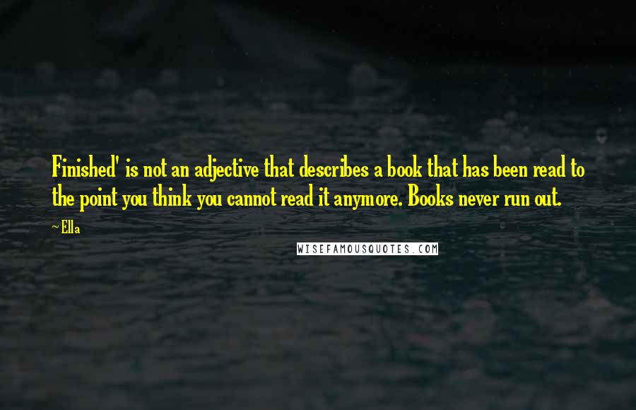 Ella Quotes: Finished' is not an adjective that describes a book that has been read to the point you think you cannot read it anymore. Books never run out.