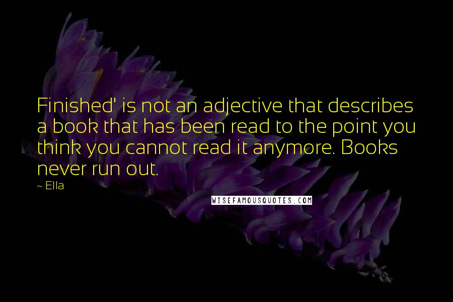 Ella Quotes: Finished' is not an adjective that describes a book that has been read to the point you think you cannot read it anymore. Books never run out.