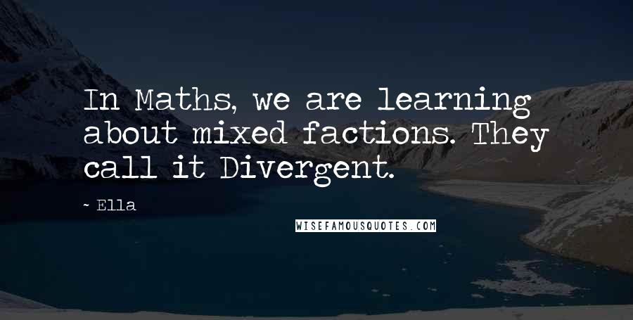 Ella Quotes: In Maths, we are learning about mixed factions. They call it Divergent.