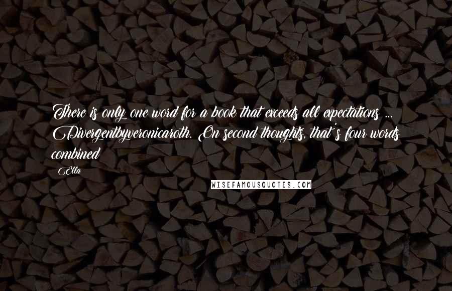 Ella Quotes: There is only one word for a book that exceeds all expectations ... Divergentbyveronicaroth. On second thoughts, that's four words combined!