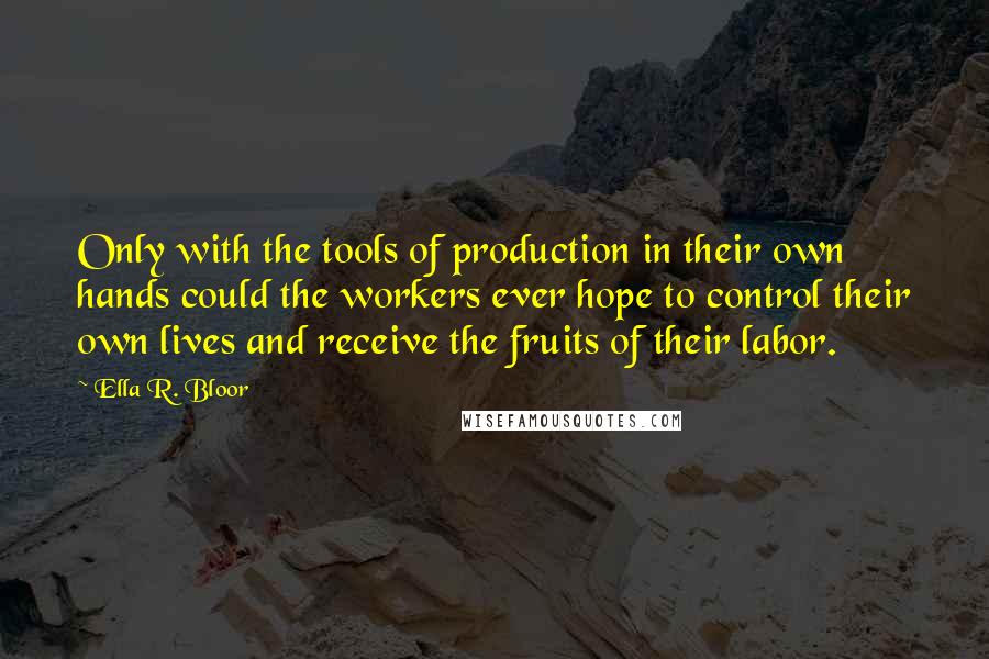 Ella R. Bloor Quotes: Only with the tools of production in their own hands could the workers ever hope to control their own lives and receive the fruits of their labor.