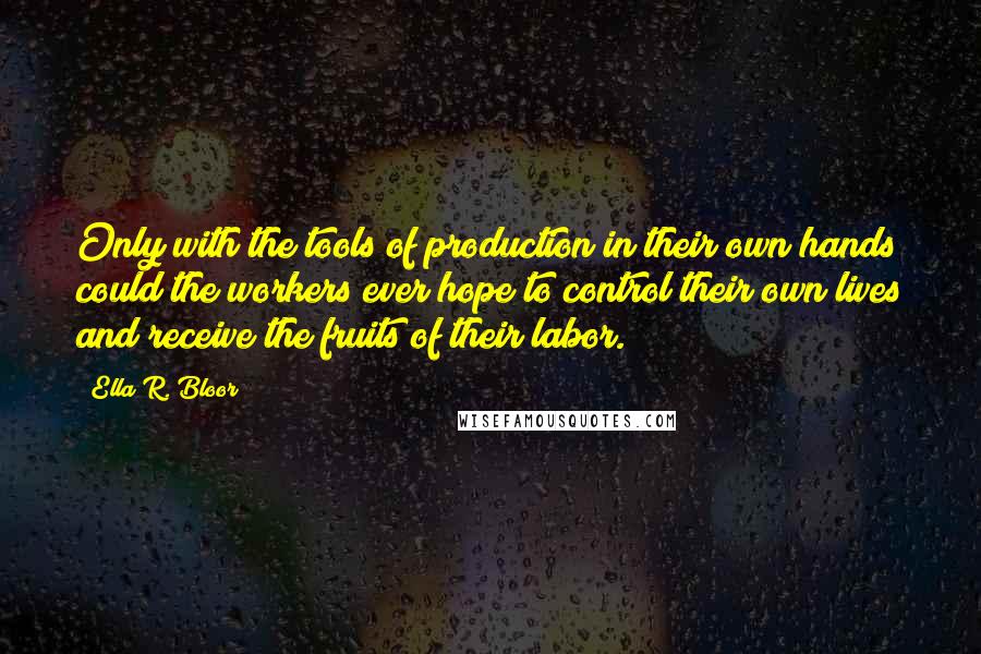 Ella R. Bloor Quotes: Only with the tools of production in their own hands could the workers ever hope to control their own lives and receive the fruits of their labor.