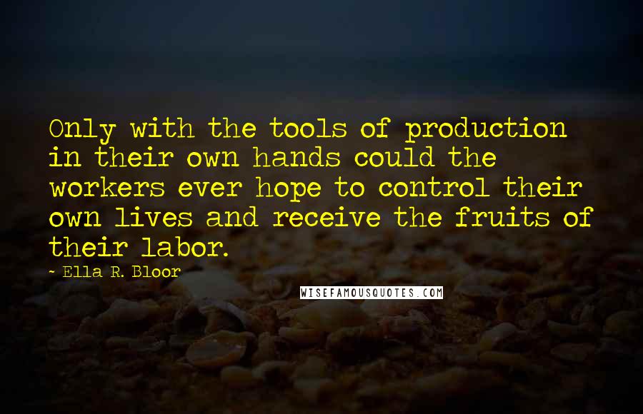 Ella R. Bloor Quotes: Only with the tools of production in their own hands could the workers ever hope to control their own lives and receive the fruits of their labor.