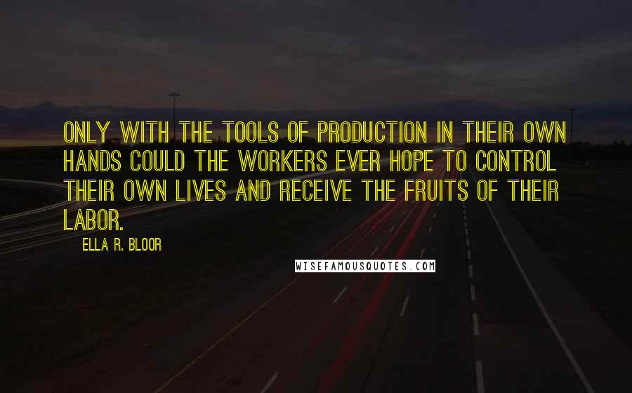 Ella R. Bloor Quotes: Only with the tools of production in their own hands could the workers ever hope to control their own lives and receive the fruits of their labor.