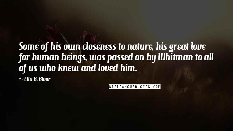 Ella R. Bloor Quotes: Some of his own closeness to nature, his great love for human beings, was passed on by Whitman to all of us who knew and loved him.